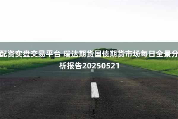 配资实盘交易平台 瑞达期货国债期货市场每日全景分析报告20250521