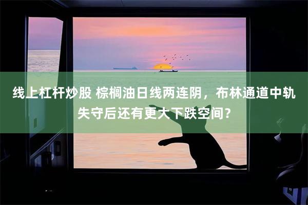 线上杠杆炒股 棕榈油日线两连阴，布林通道中轨失守后还有更大下跌空间？