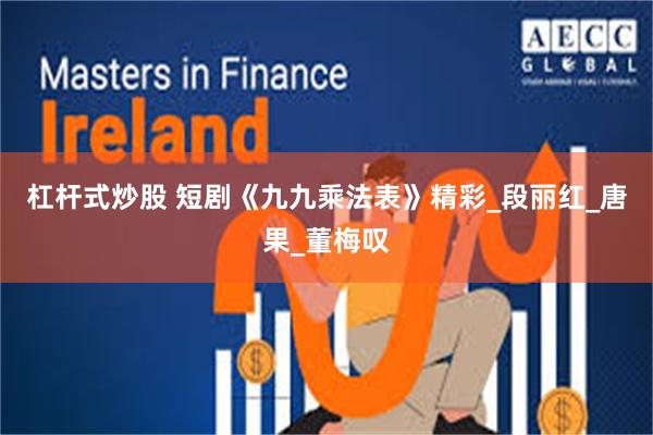 杠杆式炒股 短剧《九九乘法表》精彩_段丽红_唐果_董梅叹