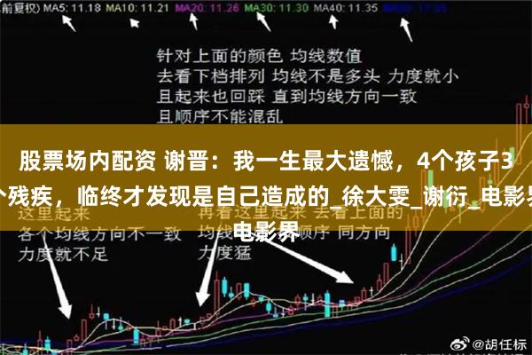 股票场内配资 谢晋：我一生最大遗憾，4个孩子3个残疾，临终才发现是自己造成的_徐大雯_谢衍_电影界