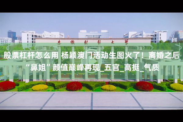 股票杠杆怎么用 杨颖澳门活动生图火了！离婚之后“鼻姐”颜值巅峰再现_五官_高挺_气质