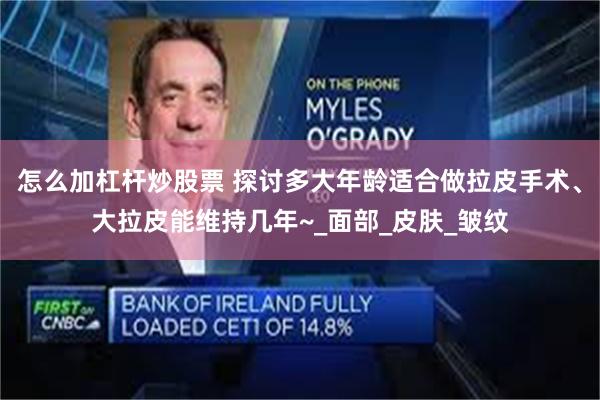 怎么加杠杆炒股票 探讨多大年龄适合做拉皮手术、大拉皮能维持几年~_面部_皮肤_皱纹