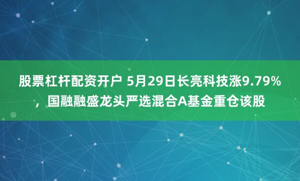 股票杠杆配资开户 5月29日长亮科技涨9.79%，国融融盛龙头严选混合A基金重仓该股