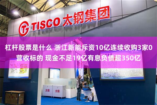 杠杆股票是什么 浙江新能斥资10亿连续收购3家0营收标的 现金不足19亿有息负债超350亿