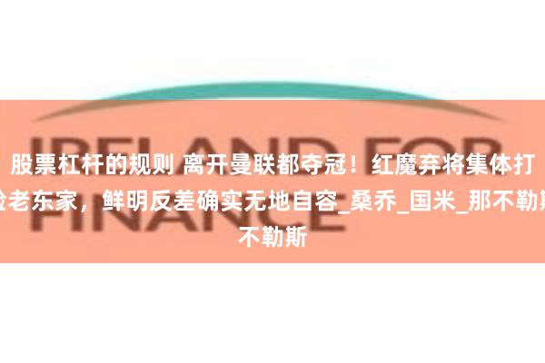股票杠杆的规则 离开曼联都夺冠！红魔弃将集体打脸老东家，鲜明反差确实无地自容_桑乔_国米_那不勒斯