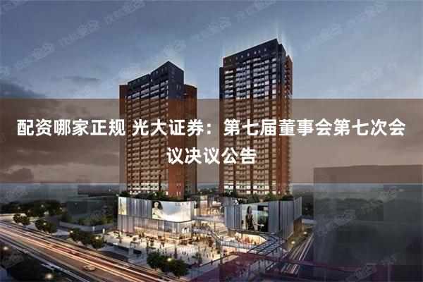 配资哪家正规 光大证券：第七届董事会第七次会议决议公告