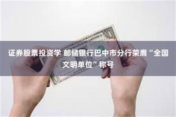 证券股票投资学 邮储银行巴中市分行荣膺“全国文明单位”称号