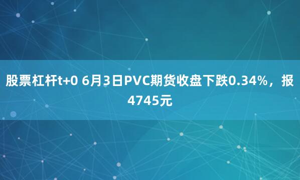 股票杠杆t+0 6月3日PVC期货收盘下跌0.34%，报4745元