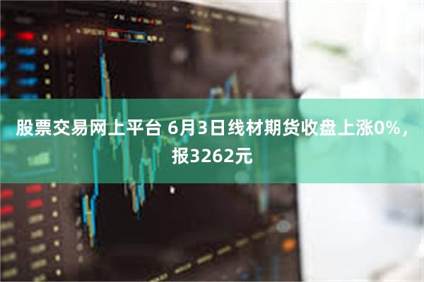 股票交易网上平台 6月3日线材期货收盘上涨0%，报3262元