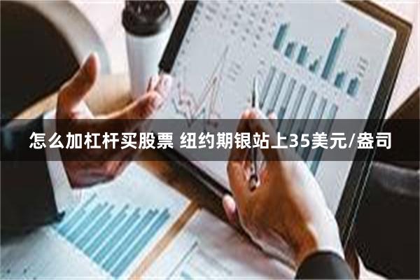 怎么加杠杆买股票 纽约期银站上35美元/盎司