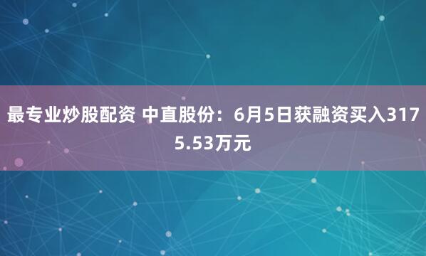 最专业炒股配资 中直股份：6月5日获融资买入3175.53万元