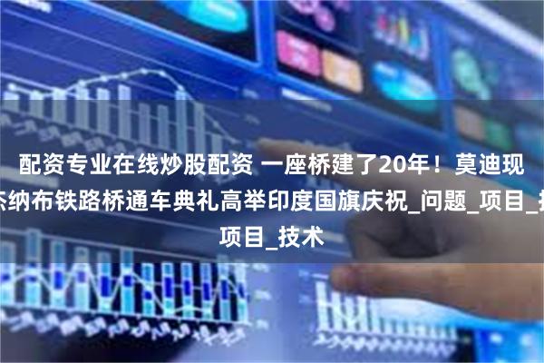 配资专业在线炒股配资 一座桥建了20年！莫迪现身杰纳布铁路桥通车典礼高举印度国旗庆祝_问题_项目_技术