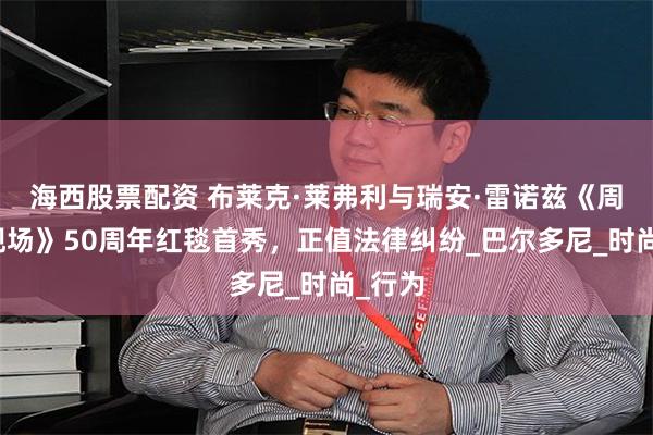 海西股票配资 布莱克·莱弗利与瑞安·雷诺兹《周六夜现场》50周年红毯首秀，正值法律纠纷_巴尔多尼_时尚_行为