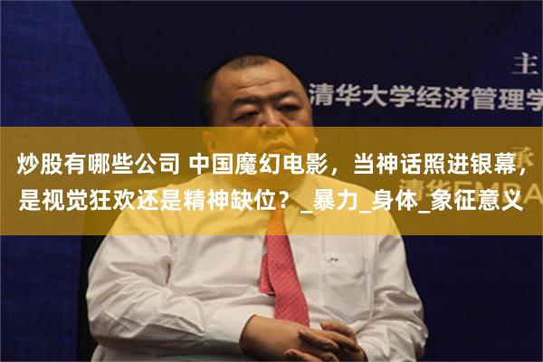 炒股有哪些公司 中国魔幻电影，当神话照进银幕，是视觉狂欢还是精神缺位？_暴力_身体_象征意义