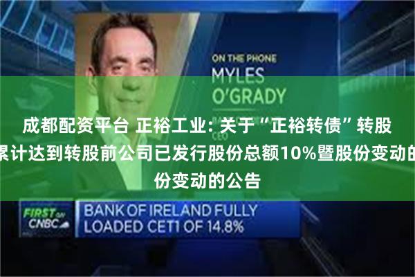 成都配资平台 正裕工业: 关于“正裕转债”转股数量累计达到转股前公司已发行股份总额10%暨股份变动的公告
