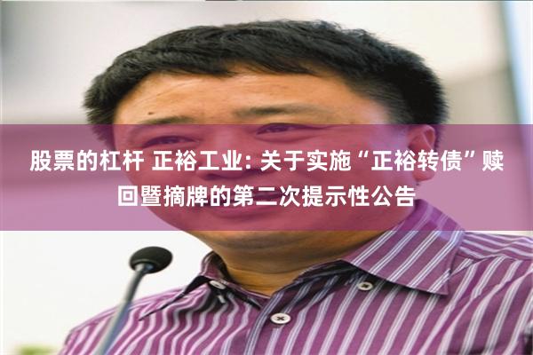股票的杠杆 正裕工业: 关于实施“正裕转债”赎回暨摘牌的第二次提示性公告