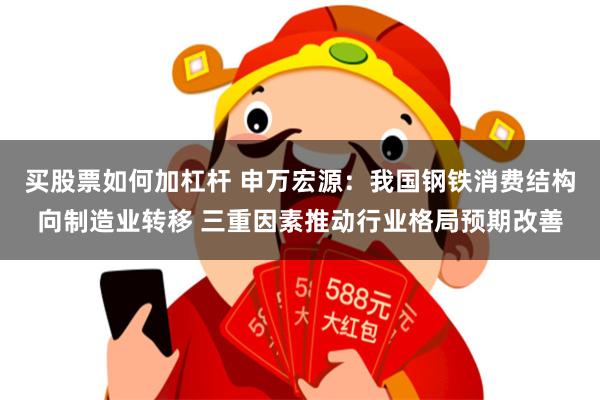 买股票如何加杠杆 申万宏源：我国钢铁消费结构向制造业转移 三重因素推动行业格局预期改善