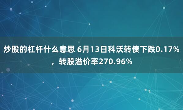 炒股的杠杆什么意思 6月13日科沃转债下跌0.17%，转股溢价率270.96%