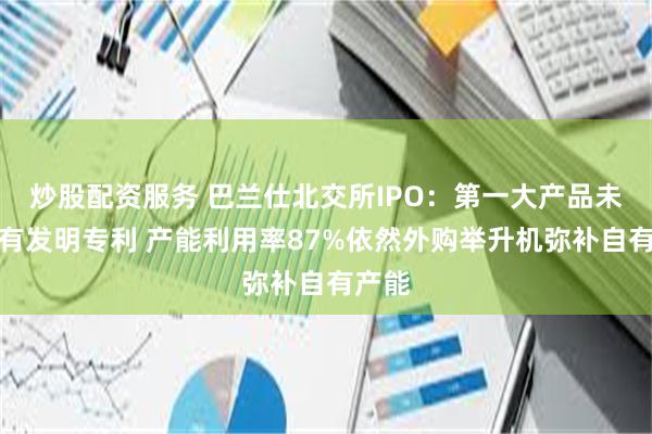 炒股配资服务 巴兰仕北交所IPO：第一大产品未披露有发明专利 产能利用率87%依然外购举升机弥补自有产能