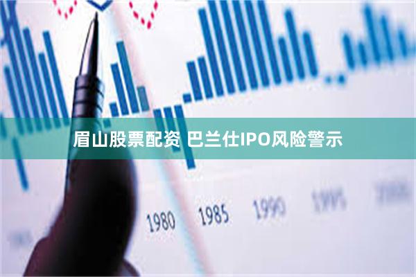 眉山股票配资 巴兰仕IPO风险警示