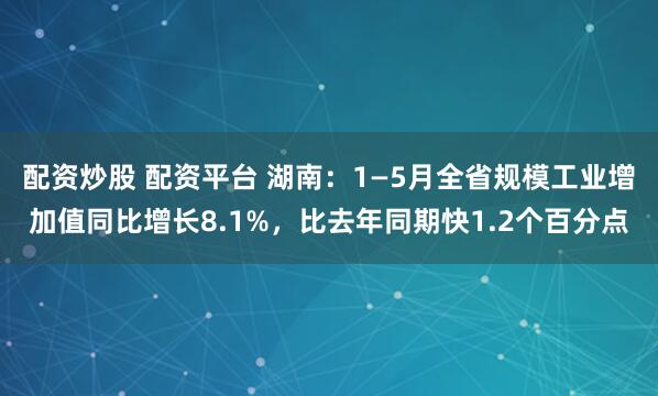 配资炒股 配资平台 湖南：1—5月全省规模工业增加值同比增长8.1%，比去年同期快1.2个百分点