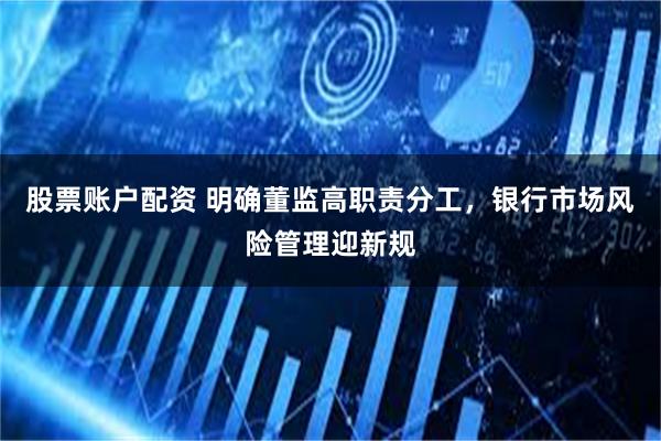 股票账户配资 明确董监高职责分工，银行市场风险管理迎新规