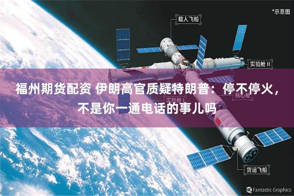 福州期货配资 伊朗高官质疑特朗普：停不停火，不是你一通电话的事儿吗