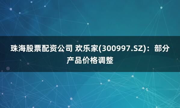 珠海股票配资公司 欢乐家(300997.SZ)：部分产品价格调整
