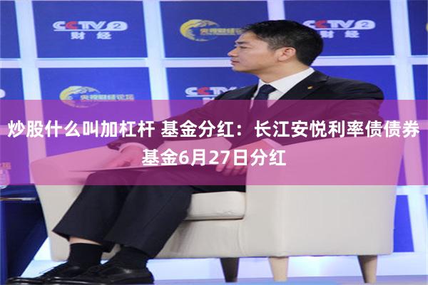 炒股什么叫加杠杆 基金分红：长江安悦利率债债券基金6月27日分红