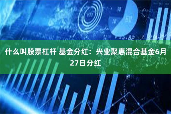 什么叫股票杠杆 基金分红：兴业聚惠混合基金6月27日分红