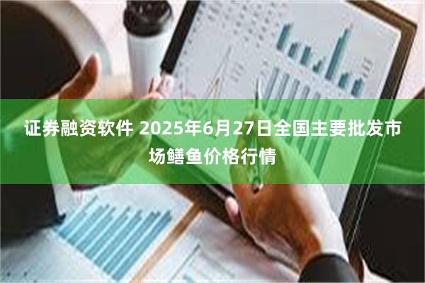 证券融资软件 2025年6月27日全国主要批发市场鳝鱼价格行情