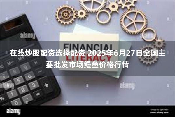 在线炒股配资选择配资 2025年6月27日全国主要批发市场鳗鱼价格行情