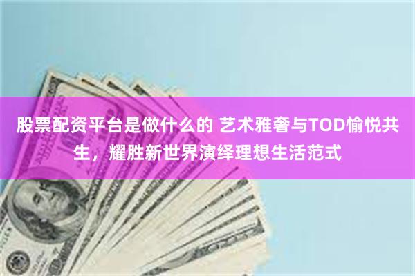股票配资平台是做什么的 艺术雅奢与TOD愉悦共生，耀胜新世界演绎理想生活范式