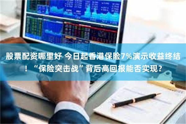 股票配资哪里好 今日起香港保险7%演示收益终结！“保险突击战”背后高回报能否实现？