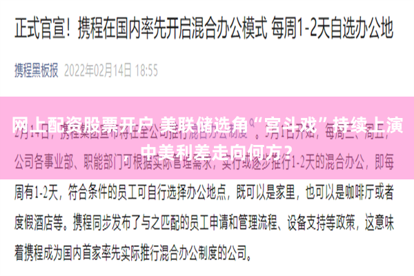 网上配资股票开户 美联储选角“宫斗戏”持续上演，中美利差走向何方？