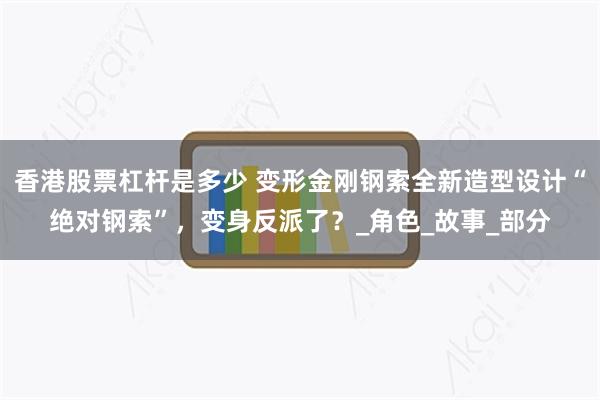 香港股票杠杆是多少 变形金刚钢索全新造型设计“绝对钢索”，变身反派了？_角色_故事_部分