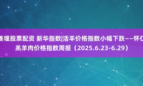 姜堰股票配资 新华指数|活羊价格指数小幅下跌——怀仁羔羊肉价格指数周报（2025.6.23-6.29）