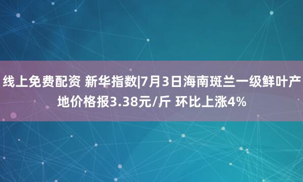 线上免费配资 新华指数|7月3日海南斑兰一级鲜叶产地价格报3.38元/斤 环比上涨4%