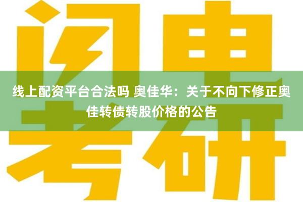 线上配资平台合法吗 奥佳华：关于不向下修正奥佳转债转股价格的公告