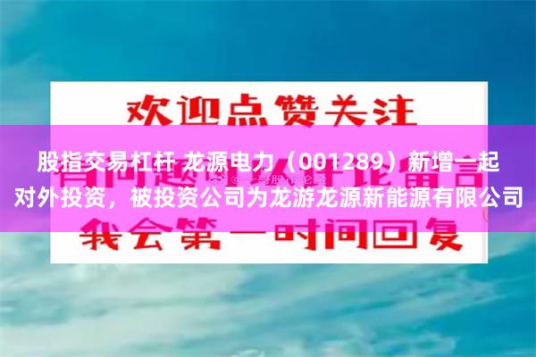 股指交易杠杆 龙源电力（001289）新增一起对外投资，被投资公司为龙游龙源新能源有限公司