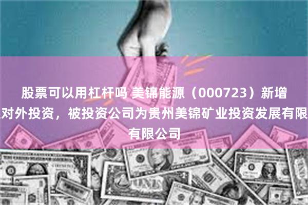 股票可以用杠杆吗 美锦能源（000723）新增一起对外投资，被投资公司为贵州美锦矿业投资发展有限公司