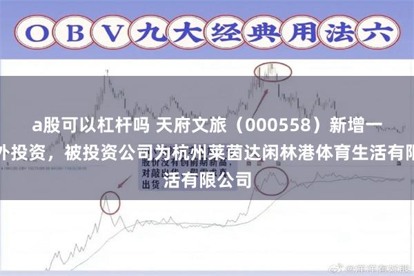 a股可以杠杆吗 天府文旅（000558）新增一起对外投资，被投资公司为杭州莱茵达闲林港体育生活有限公司