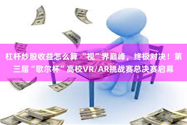 杠杆炒股收益怎么算 “视”界巅峰，终极对决！第三届“歌尔杯”高校VR/AR挑战赛总决赛启幕