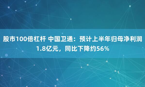 股市100倍杠杆 中国卫通：预计上半年归母净利润1.8亿元，同比下降约56%