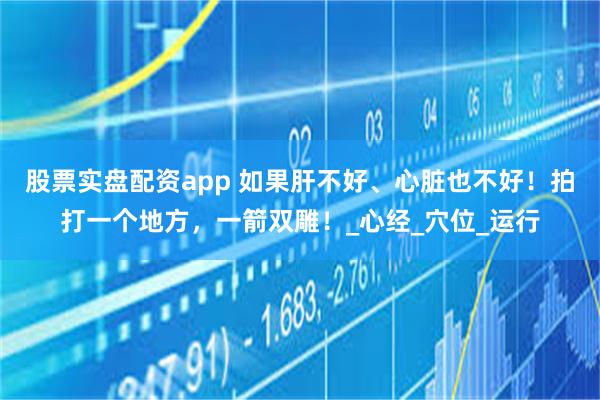 股票实盘配资app 如果肝不好、心脏也不好！拍打一个地方，一箭双雕！_心经_穴位_运行