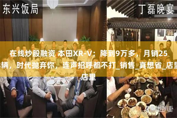 在线炒股融资 本田XR-V：降到9万多，月销258辆，时代抛弃你，连声招呼都不打_销售_真想省_店里