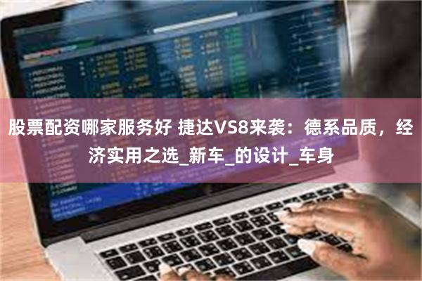 股票配资哪家服务好 捷达VS8来袭：德系品质，经济实用之选_新车_的设计_车身