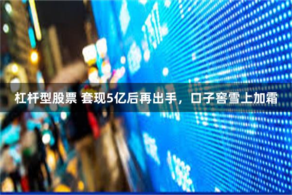 杠杆型股票 套现5亿后再出手，口子窖雪上加霜