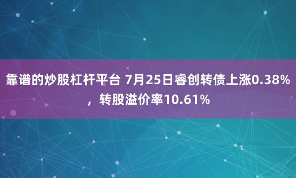 靠谱的炒股杠杆平台 7月25日睿创转债上涨0.38%，转股溢价率10.61%
