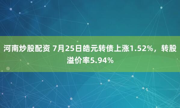 河南炒股配资 7月25日皓元转债上涨1.52%，转股溢价率5.94%